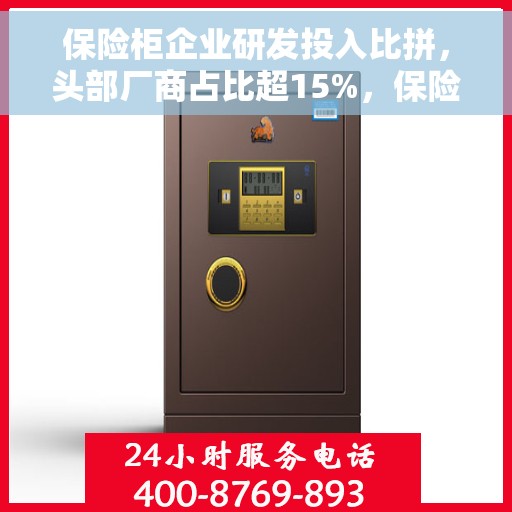 保险柜企业研发投入比拼，头部厂商占比超15%，保险柜企业研发投入激烈比拼，头部厂商研发投入占比超15%
