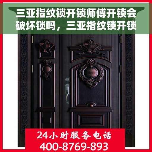三亚指纹锁开锁师傅开锁会破坏锁吗，三亚指纹锁开锁师傅的专业解锁之道，开锁过程会破坏锁吗？